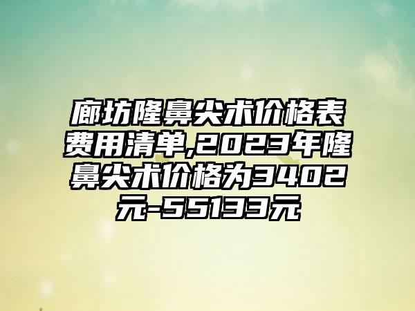 廊坊隆鼻尖术价格表费用清单,2023年隆鼻尖术价格为3402元-55133元