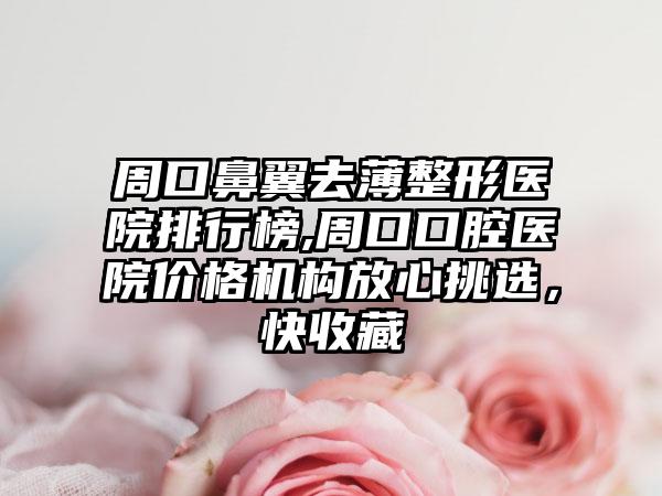 周口鼻翼去薄整形医院排行榜,周口口腔医院价格机构放心挑选，快收藏