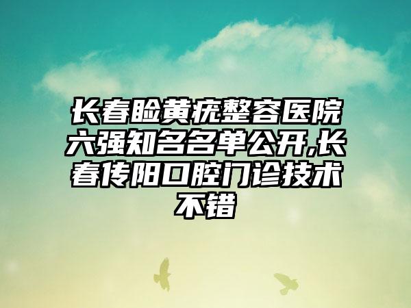 长春睑黄疣整容医院六强有名名单公开,长春传阳口腔门诊技术不错