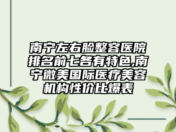 南宁左右脸整容医院排名前七各有特色,南宁微美国际医疗美容机构性价比爆表