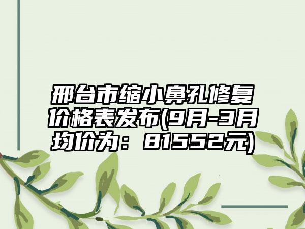 邢台市缩小鼻孔修复价格表发布(9月-3月均价为：81552元)