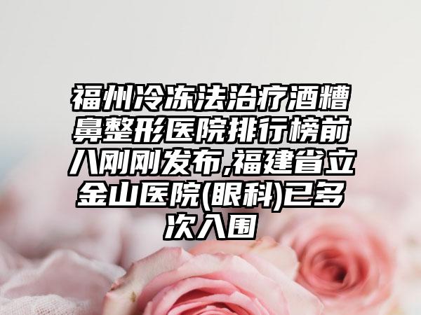 福州冷冻法治疗酒糟鼻整形医院排行榜前八刚刚发布,福建省立金山医院(眼科)已多次入围