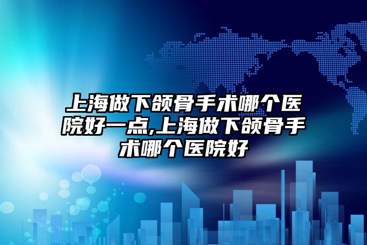 上海做下颌骨手术哪个医院好一点,上海做下颌骨手术哪个医院好