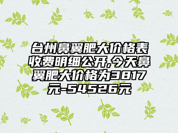 台州鼻翼肥大价格表收费明细公开,今天鼻翼肥大价格为3817元-54526元