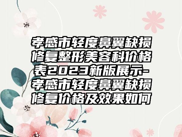 孝感市轻度鼻翼缺损修复整形美容科价格表2023新版展示-孝感市轻度鼻翼缺损修复价格及成果如何