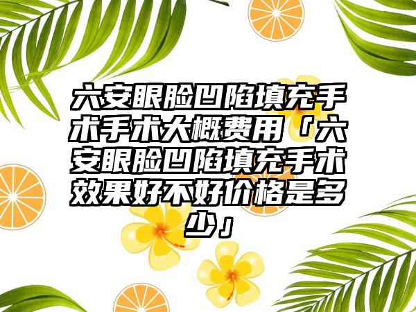 六安眼脸凹陷填充手术手术大概费用「六安眼脸凹陷填充手术成果好不好价格是多少」