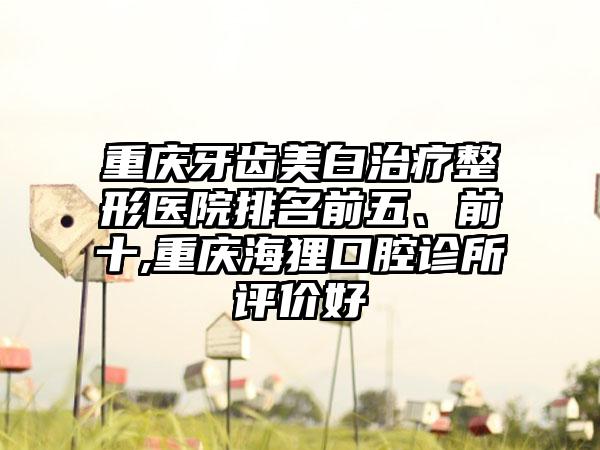 重庆牙齿美白治疗整形医院排名前五、前十,重庆海狸口腔诊所评价好