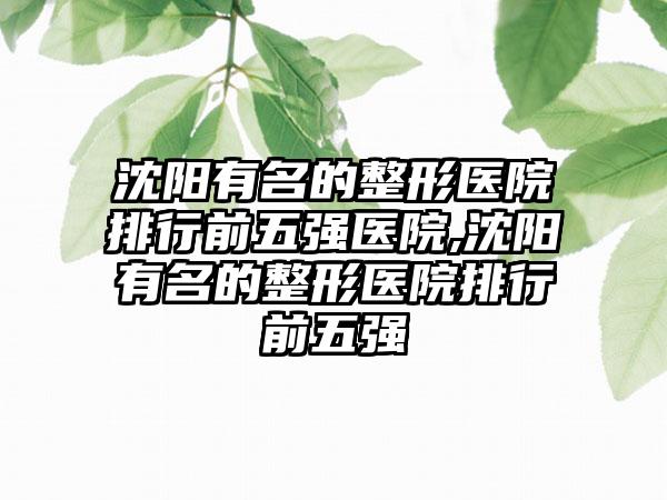 沈阳有名的整形医院排行前五强医院,沈阳有名的整形医院排行前五强