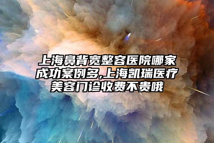 上海鼻背宽整容医院哪家成功实例多,上海凯瑞医疗美容门诊收费不贵哦