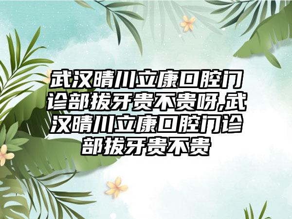 武汉晴川立康口腔门诊部拔牙贵不贵呀,武汉晴川立康口腔门诊部拔牙贵不贵