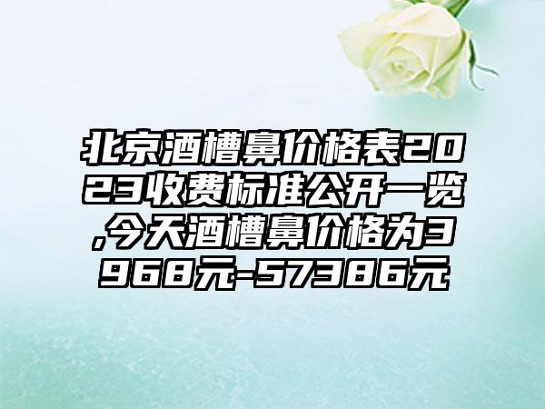 北京酒槽鼻价格表2023收费标准公开一览,今天酒槽鼻价格为3968元-57386元