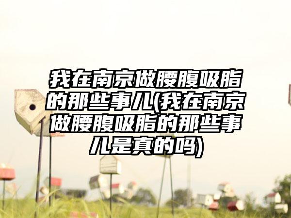 我在南京做腰腹吸脂的那些事儿(我在南京做腰腹吸脂的那些事儿是真的吗)