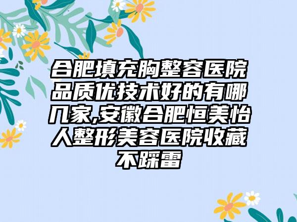 合肥填充胸整容医院品质优技术好的有哪几家,安徽合肥恒美怡人整形美容医院收藏不踩雷