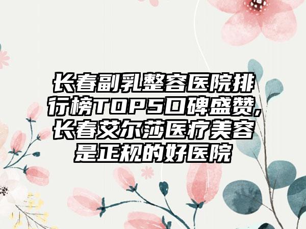 长春副乳整容医院排行榜TOP5口碑盛赞,长春艾尔莎医疗美容是正规的好医院