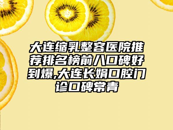 大连缩乳整容医院推荐排名榜前八口碑好到爆,大连长娟口腔门诊口碑常青