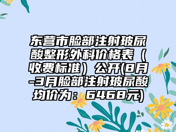 东营市脸部注射玻尿酸整形外科价格表（收费标准）公开(8月-3月脸部注射玻尿酸均价为：6468元)