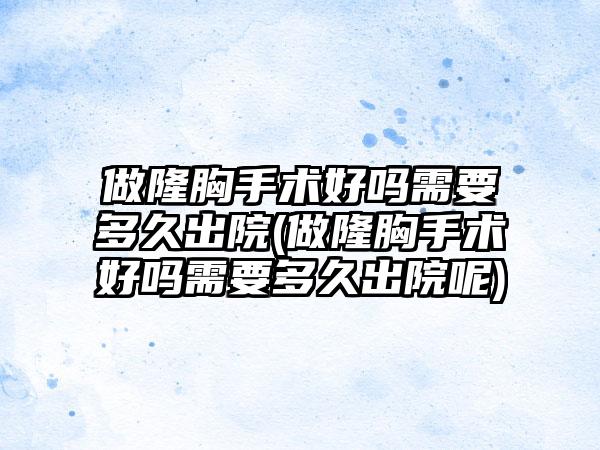 做隆胸手术好吗需要多久出院(做隆胸手术好吗需要多久出院呢)