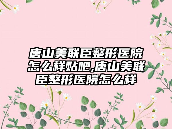 唐山美联臣整形医院怎么样贴吧,唐山美联臣整形医院怎么样