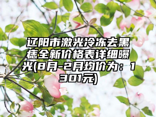 辽阳市激光冷冻去黑痣全新价格表详细曝光(8月-2月均价为：1301元)