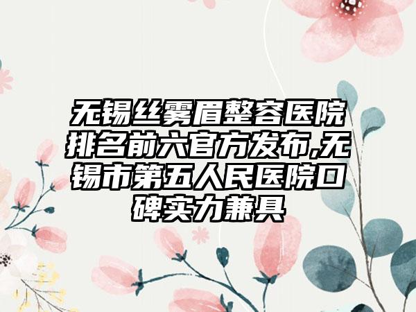 无锡丝雾眉整容医院排名前六官方发布,无锡市第五人民医院口碑实力兼具