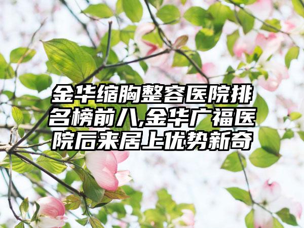 金华缩胸整容医院排名榜前八,金华广福医院后来居上优势新奇