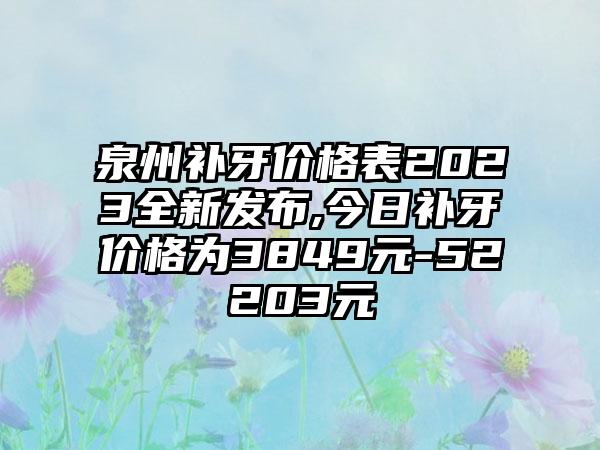 泉州补牙价格表2023全新发布,今日补牙价格为3849元-52203元