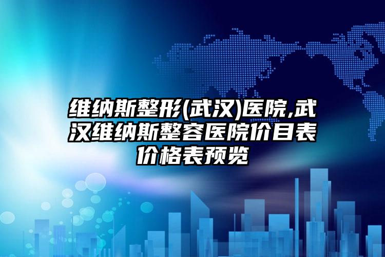 维纳斯整形(武汉)医院,武汉维纳斯整容医院价目表价格表预览