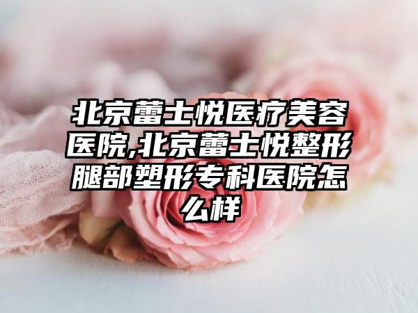 北京蕾士悦医疗美容医院,北京蕾士悦整形腿部塑形专科医院怎么样