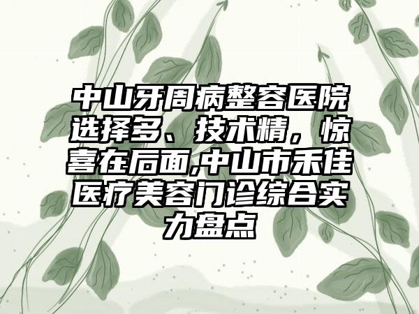 中山牙周病整容医院选择多、技术精，惊喜在后面,中山市禾佳医疗美容门诊综合实力盘点