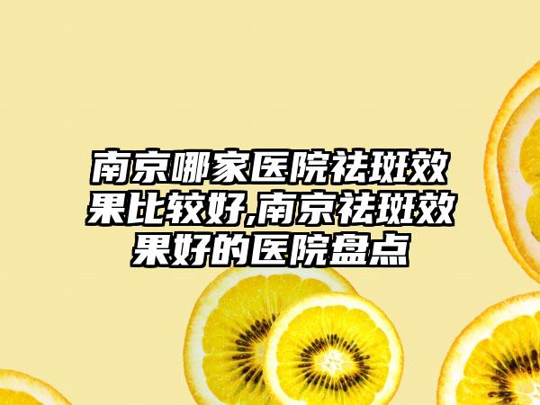 南京哪家医院祛斑成果比较好,南京祛斑成果好的医院盘点