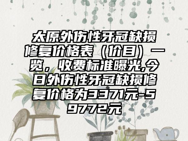 太原外伤性牙冠缺损修复价格表（价目）一览，收费标准曝光,今日外伤性牙冠缺损修复价格为3371元-59772元