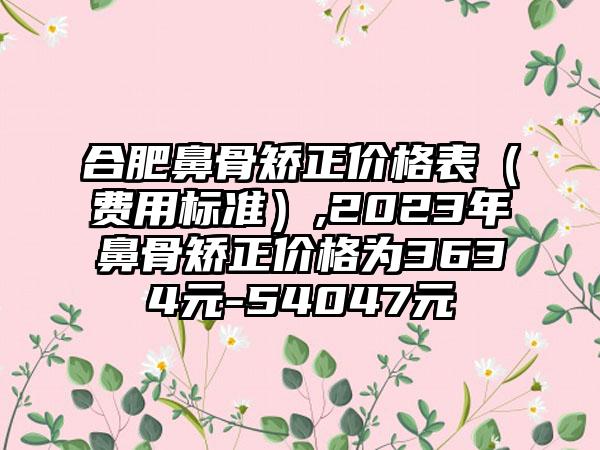 合肥鼻骨矫正价格表（费用标准）,2023年鼻骨矫正价格为3634元-54047元