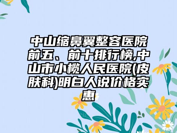 中山缩鼻翼整容医院前五、前十排行榜,中山市小榄人民医院(皮肤科)明白人说价格实惠