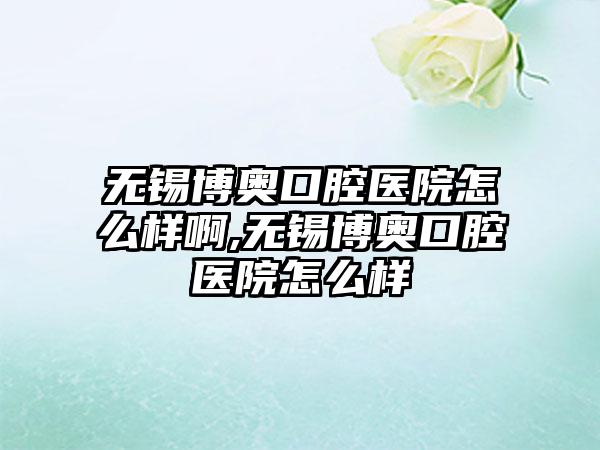 无锡博奥口腔医院怎么样啊,无锡博奥口腔医院怎么样