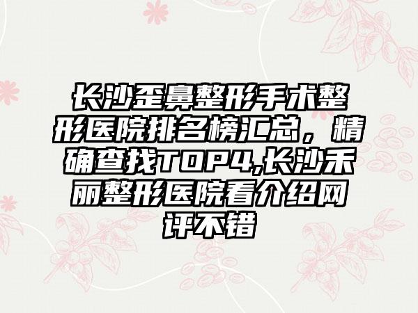 长沙歪鼻整形手术整形医院排名榜汇总，严谨查找TOP4,长沙禾丽整形医院看介绍网评不错