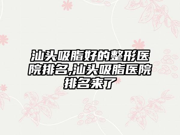 汕头吸脂好的整形医院排名,汕头吸脂医院排名来了