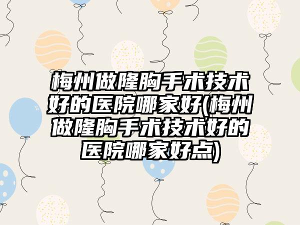 梅州做隆胸手术技术好的医院哪家好(梅州做隆胸手术技术好的医院哪家好点)