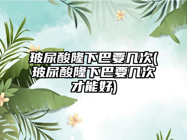 玻尿酸隆下巴要几次(玻尿酸隆下巴要几次才能好)