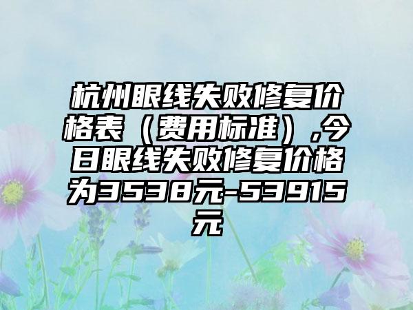 杭州眼线失败修复价格表（费用标准）,今日眼线失败修复价格为3538元-53915元