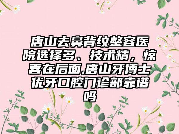 唐山去鼻背纹整容医院选择多、技术精，惊喜在后面,唐山牙博士优牙口腔门诊部靠谱吗