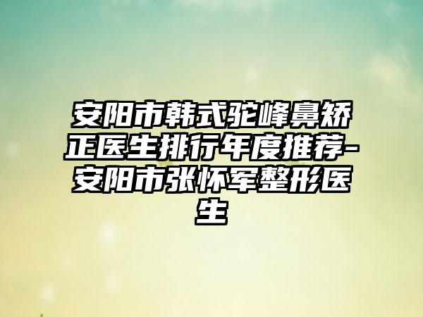 安阳市韩式驼峰鼻矫正医生排行年度推荐-安阳市张怀军整形医生