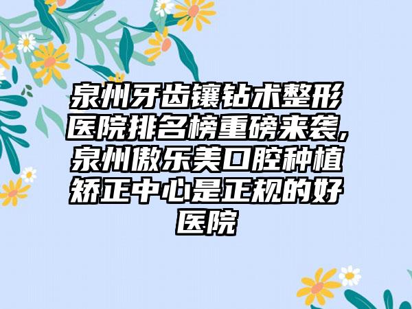 泉州牙齿镶钻术整形医院排名榜重磅来袭,泉州傲乐美口腔种植矫正中心是正规的好医院