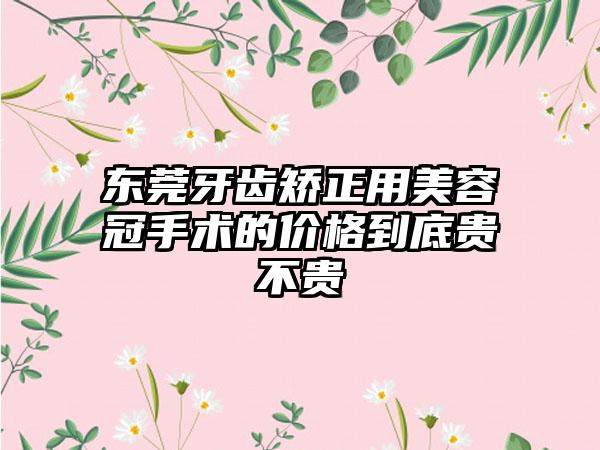 东莞牙齿矫正用美容冠手术的价格到底贵不贵