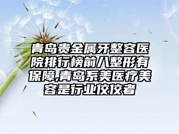 青岛贵金属牙整容医院排行榜前八整形有保护,青岛系美医疗美容是行业佼佼者