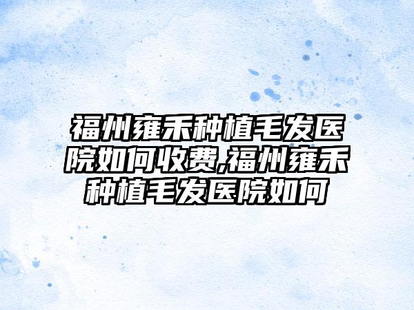 福州雍禾种植毛发医院如何收费,福州雍禾种植毛发医院如何