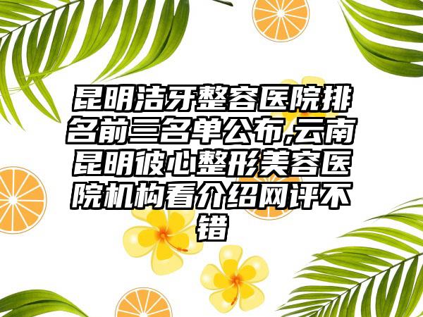 昆明洁牙整容医院排名前三名单公布,云南昆明彼心整形美容医院机构看介绍网评不错