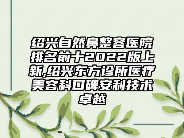 绍兴自然鼻整容医院排名前十2022版上新,绍兴东方诊所医疗美容科口碑安利技术卓越