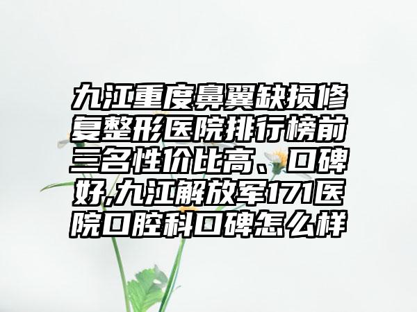 九江重度鼻翼缺损修复整形医院排行榜前三名性价比高、口碑好,九江解放军171医院口腔科口碑怎么样