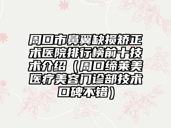 周口市鼻翼缺损矫正术医院排行榜前十技术介绍（周口缔莱美医疗美容门诊部技术口碑不错）