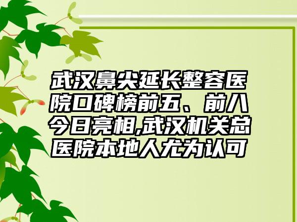 武汉鼻尖延长整容医院口碑榜前五、前八今日亮相,武汉机关总医院本地人尤为认可